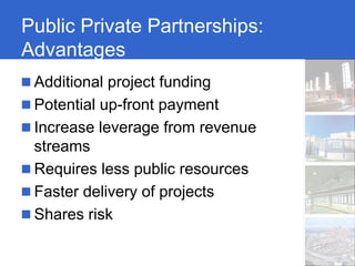 Public Private Partnerships:
Advantages
 Additional project funding
 Potential up-front payment
 Increase leverage from revenue
 streams
 Requires less public resources
 Faster delivery of projects
 Shares risk
 