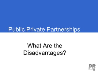 Public Private Partnerships

      What Are the
     Disadvantages?
 