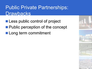 Public Private Partnerships:
Drawbacks
 Less public control of project
 Public perception of the concept
 Long term commitment
 