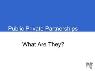 Public Private Partnerships

     What Are They?
 