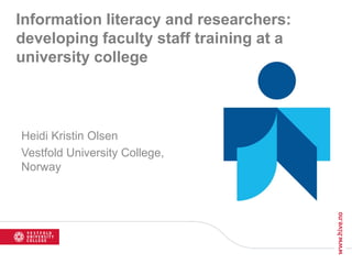 Information literacy and researchers:
developing faculty staff training at a
university college
Heidi Kristin Olsen
Vestfold University College,
Norway
 