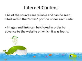 Internet Content
• All of the sources are reliable and can be seen
cited within the “notes” portion under each slide.
• Images and links can be clicked in order to
advance to the website on which it was found.

 