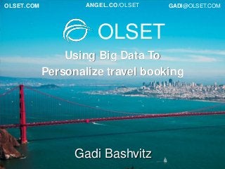 OLSET.COM

ANGEL.CO/OLSET

GADI@OLSET.COM

OLSET
Using Big Data To
Personalize travel booking

Gadi Bashvitz

 