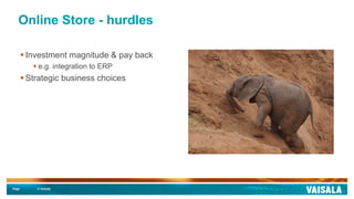 Page © Vaisala
Online Store - hurdles
 Investment magnitude & pay back
 e.g. integration to ERP
 Strategic business choices
 
