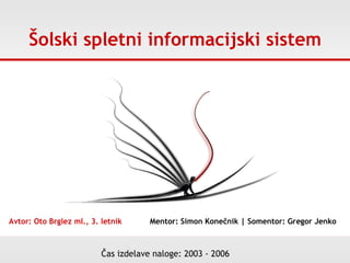 Šolski spletni informacijski sistem Avtor: Oto Brglez ml., 3. letnik  Mentor: Simon Konečnik | Somentor: Gregor Jenko Čas izdelave naloge: 2003 - 2006 