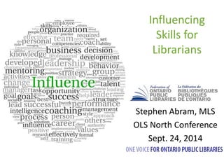 Influencing 
Skills for 
Librarians 
Stephen Abram, MLS 
OLS North Conference 
Sept. 24, 2014 
 
