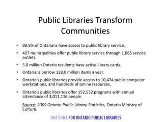 7 
Public Libraries Transform 
Communities 
• 98.8% of Ontarians have access to public library service. 
• 427 municipalit...