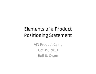 Elements	
  of	
  a	
  Product	
  
Posi2oning	
  Statement	
  
MN	
  Product	
  Camp	
  
Oct	
  19,	
  2013	
  
Rolf	
  R.	
  Olson	
  

 