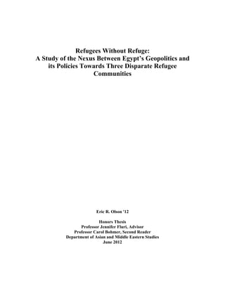 Refugees Without Refuge:
A Study of the Nexus Between Egypt’s Geopolitics and
its Policies Towards Three Disparate Refugee
Communities

Eric R. Olson '12
Honors Thesis
Professor Jennifer Fluri, Advisor
Professor Carol Bohmer, Second Reader
Department of Asian and Middle Eastern Studies
June 2012

 