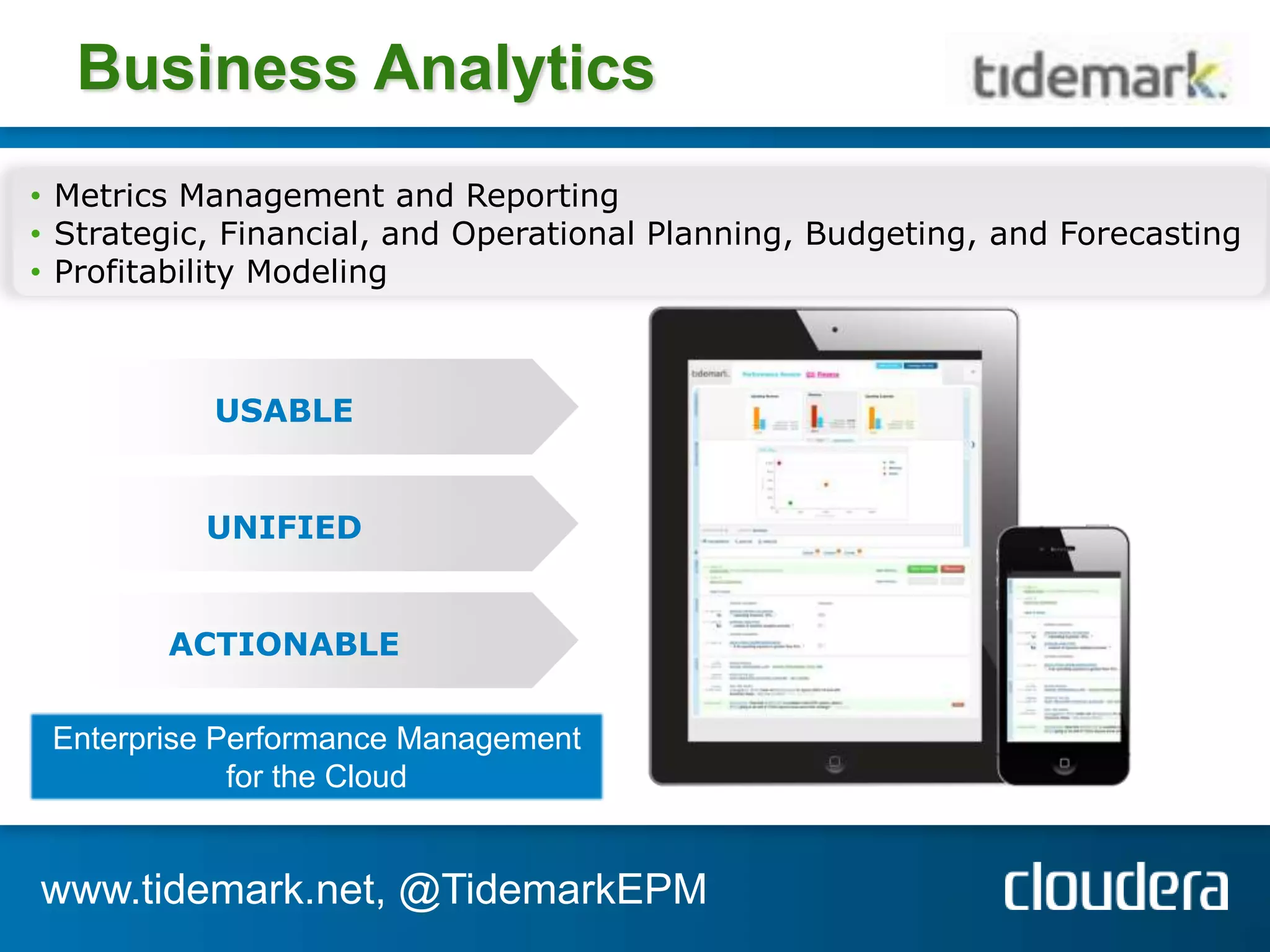 Business Analytics
• Metrics Management and Reporting
• Strategic, Financial, and Operational Planning, Budgeting, and Forecasting
• Profitability Modeling



           USABLE


           UNIFIED


        ACTIONABLE

 Enterprise Performance Management
             for the Cloud


www.tidemark.net, @TidemarkEPM
 