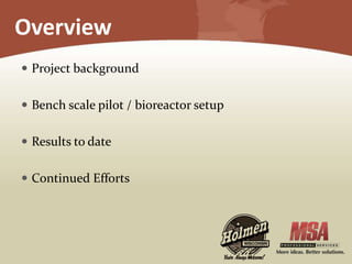 Overview
 Project background
 Bench scale pilot / bioreactor setup
 Results to date
 Continued Efforts
 