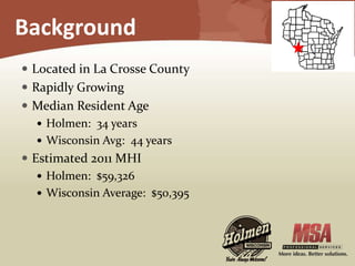 Background
 Located in La Crosse County
 Rapidly Growing
 Median Resident Age
 Holmen: 34 years
 Wisconsin Avg: 44 years
 Estimated 2011 MHI
 Holmen: $59,326
 Wisconsin Average: $50,395
 