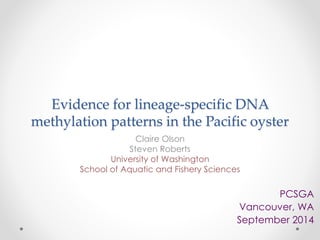 Evidence for lineage-specific DNA
methylation patterns in the Pacific oyster
Claire Olson
Steven Roberts
University of Washington
School of Aquatic and Fishery Sciences
PCSGA
Vancouver, WA
September 2014
 