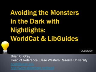 Avoiding the Monsters in the Dark with Nightlights:WorldCat & LibGuides OLSSI 2011 Brian C. Gray Head of Reference, Case Western Reserve University bcg8@case.edu http://www.slideshare.net/bcg8 