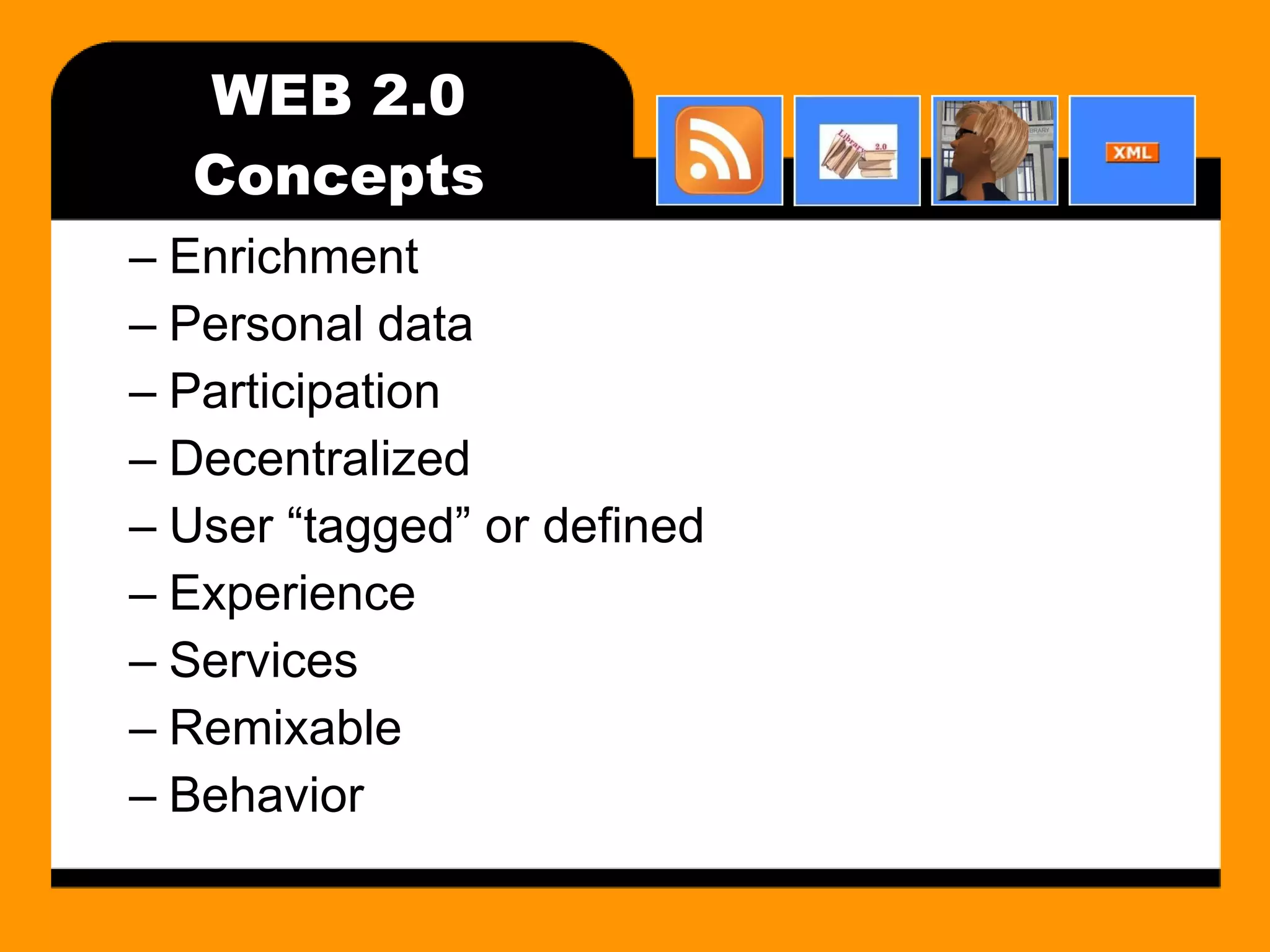 WEB 2.0 Concepts Enrichment Personal data Participation Decentralized User “tagged” or defined Experience Services Remixable Behavior 
