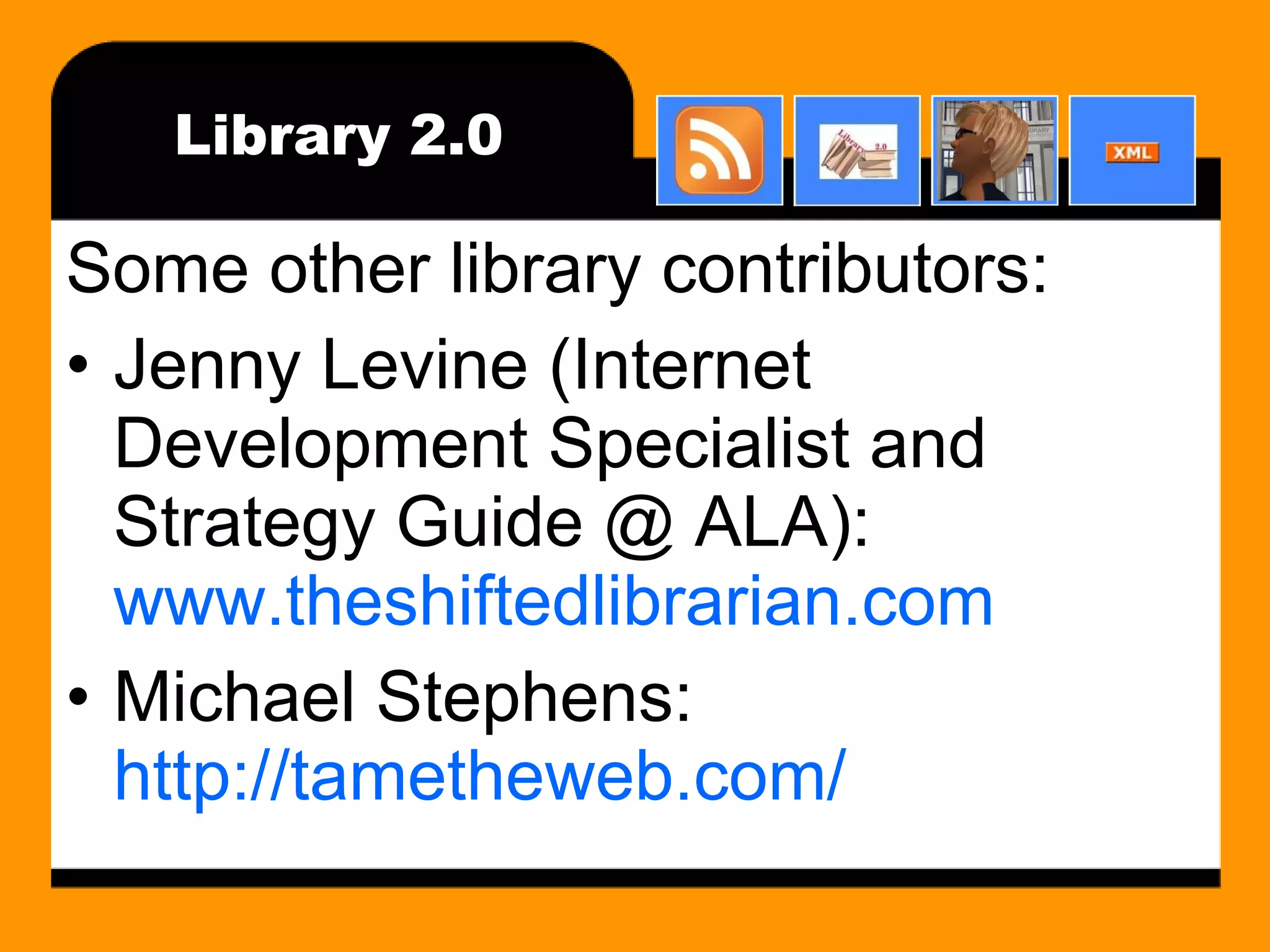 Library 2.0 Some other library contributors: Jenny Levine (Internet Development Specialist and Strategy Guide @ ALA):  www.theshiftedlibrarian.com Michael Stephens:  http://tametheweb.com/ 