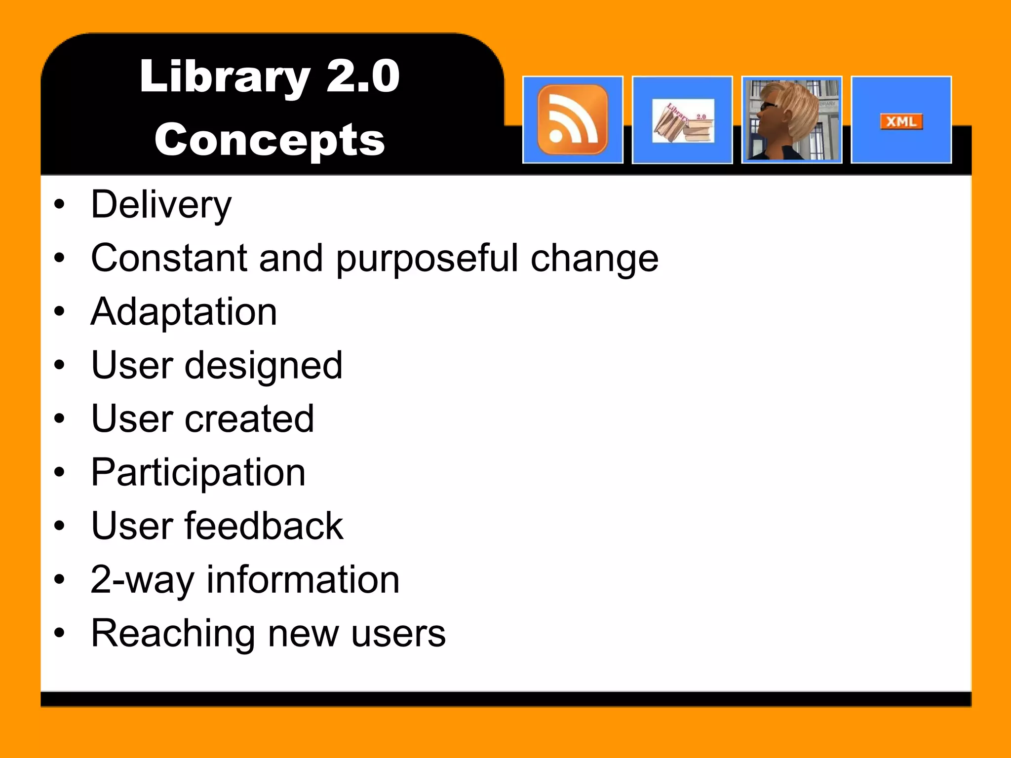 Library 2.0 Concepts Delivery Constant and purposeful change Adaptation User designed User created Participation User feedback 2-way information Reaching new users 