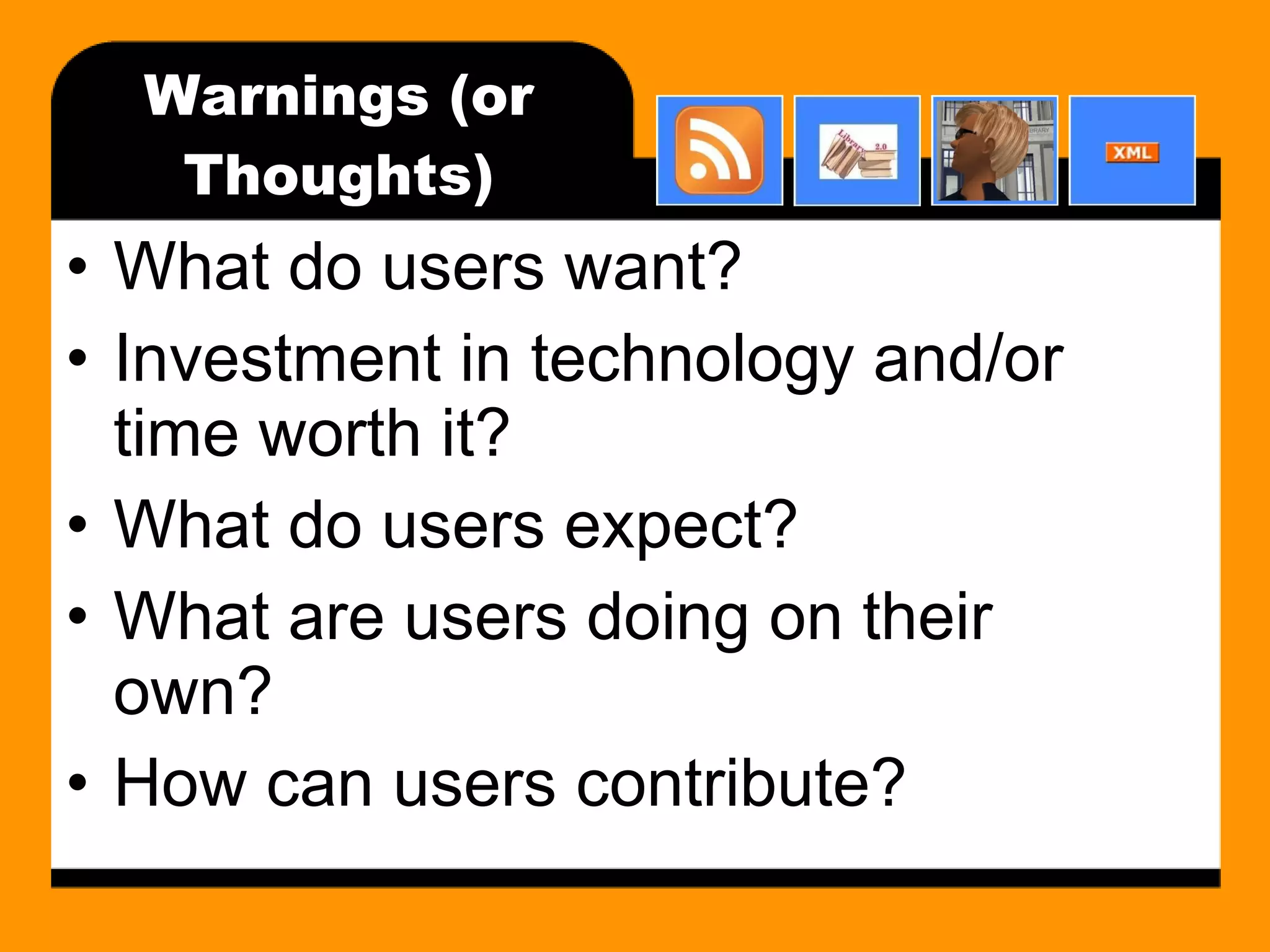 Warnings (or Thoughts) What do users want? Investment in technology and/or time worth it? What do users expect? What are users doing on their own? How can users contribute? 