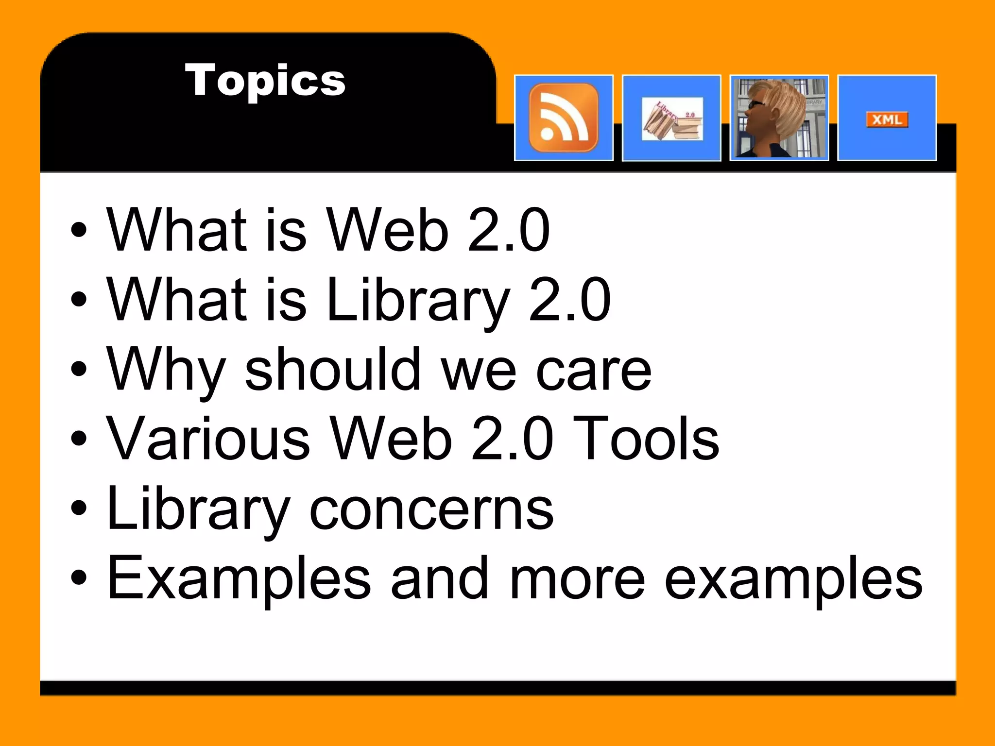 Topics What is Web 2.0 What is Library 2.0 Why should we care Various Web 2.0 Tools Library concerns Examples and more examples 