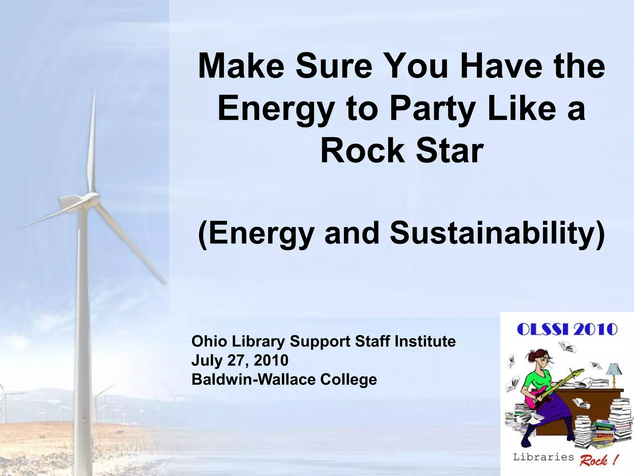 Make Sure You Have the Energy to Party Like a Rock Star(Energy and Sustainability)Ohio Library Support Staff InstituteJuly 27, 2010Baldwin-Wallace College
