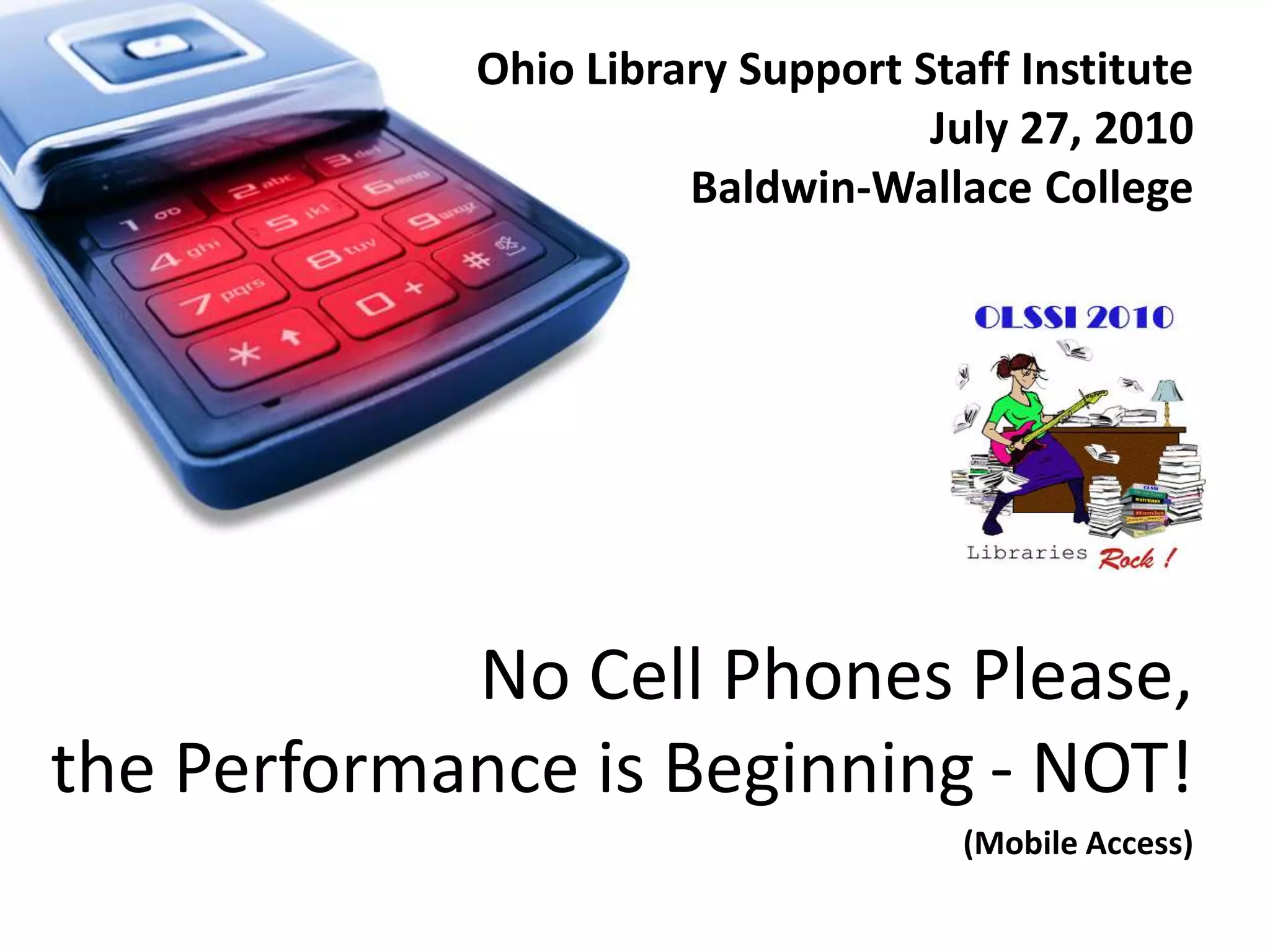 Ohio Library Support Staff InstituteJuly 27, 2010Baldwin-Wallace CollegeNo Cell Phones Please,the Performance is Beginning		         - NOT!(Mobile Access)
