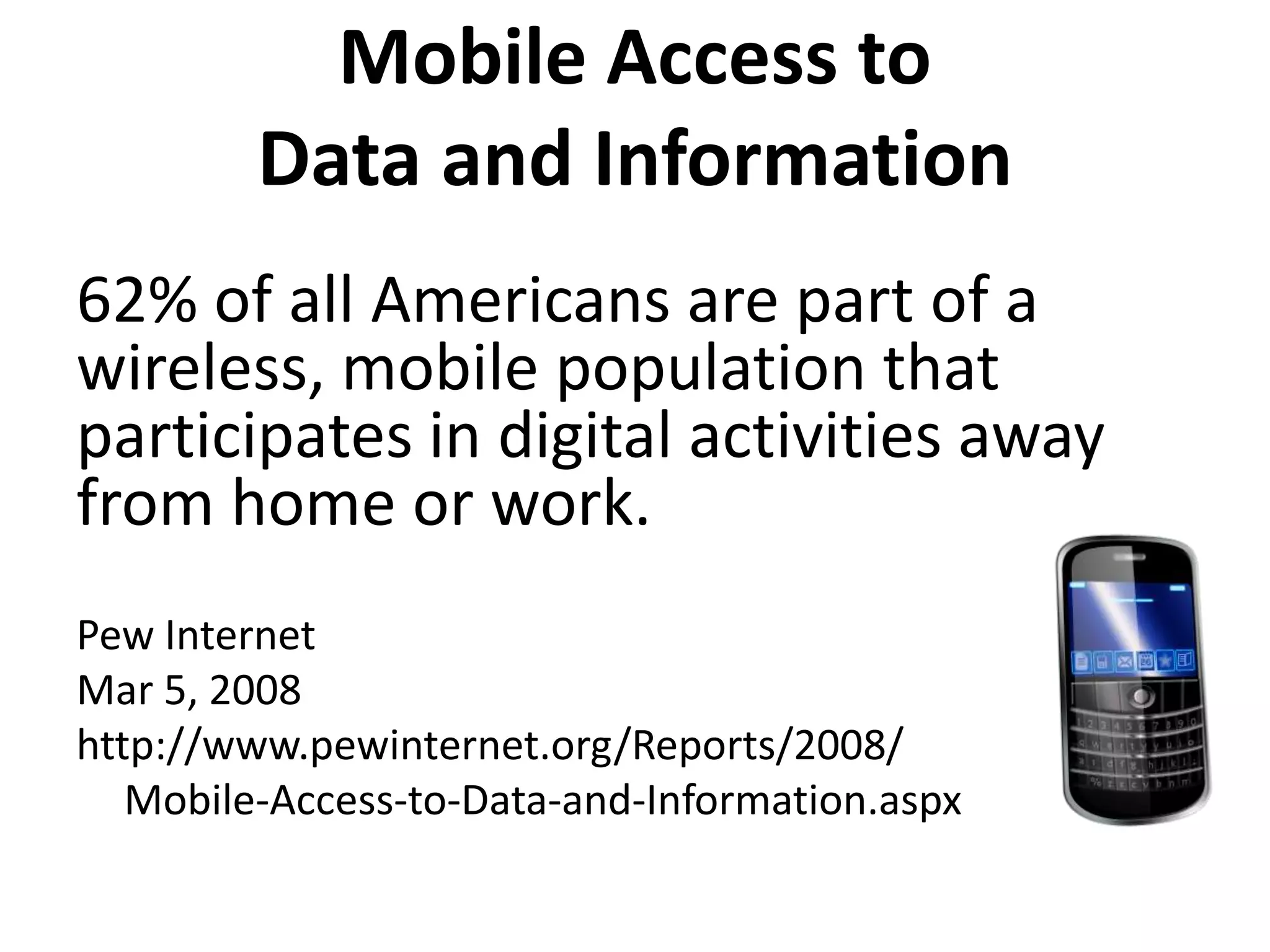 Mobile Access toData and Information62% of all Americans are part of a wireless, mobile population that participates in digital activities away from home or work.Pew InternetMar 5, 2008http://www.pewinternet.org/Reports/2008/	Mobile-Access-to-Data-and-Information.aspx