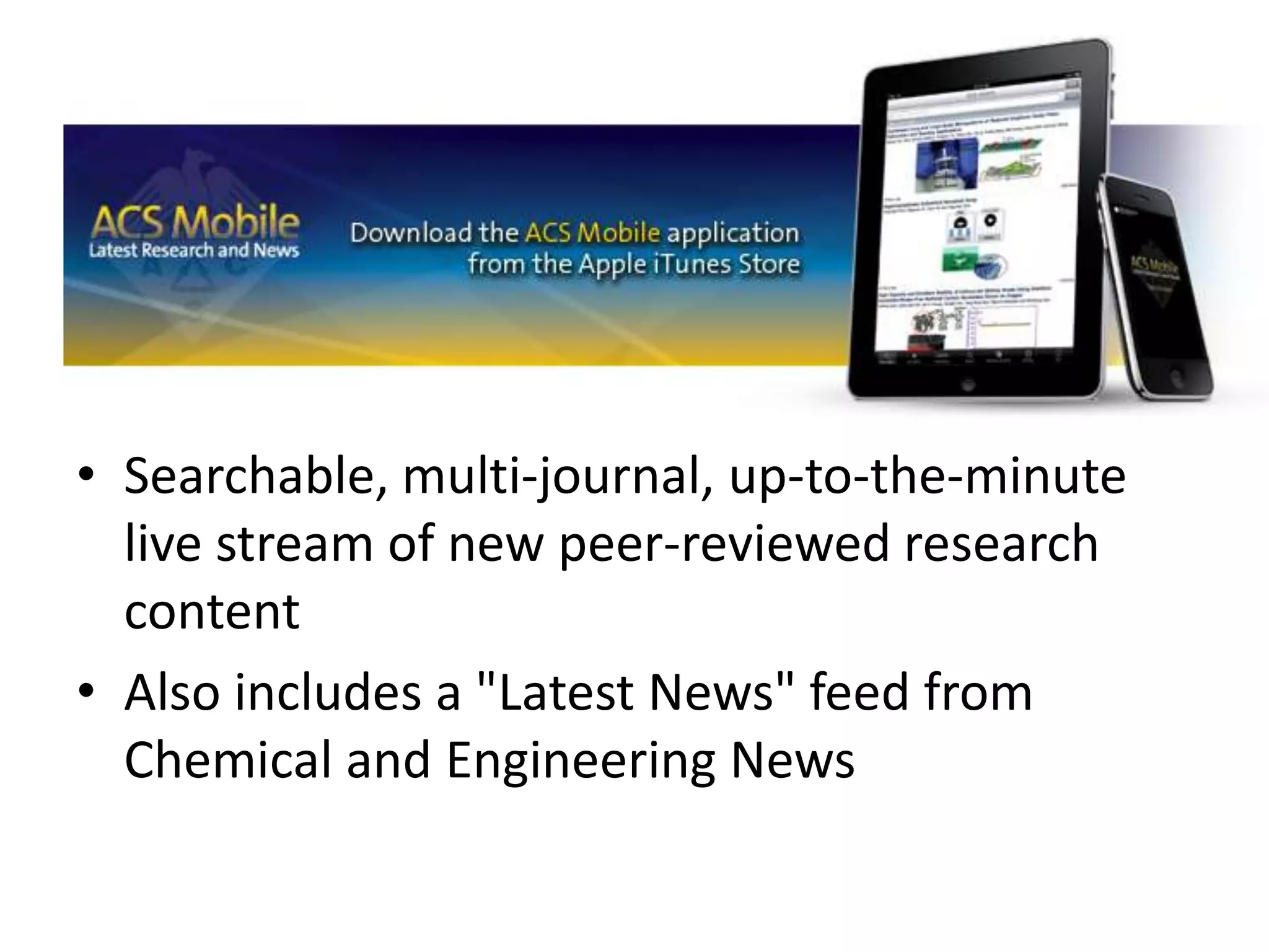 Searchable, multi-journal, up-to-the-minute live stream of new peer-reviewed research contentAlso includes a "Latest News" feed from Chemical and Engineering News