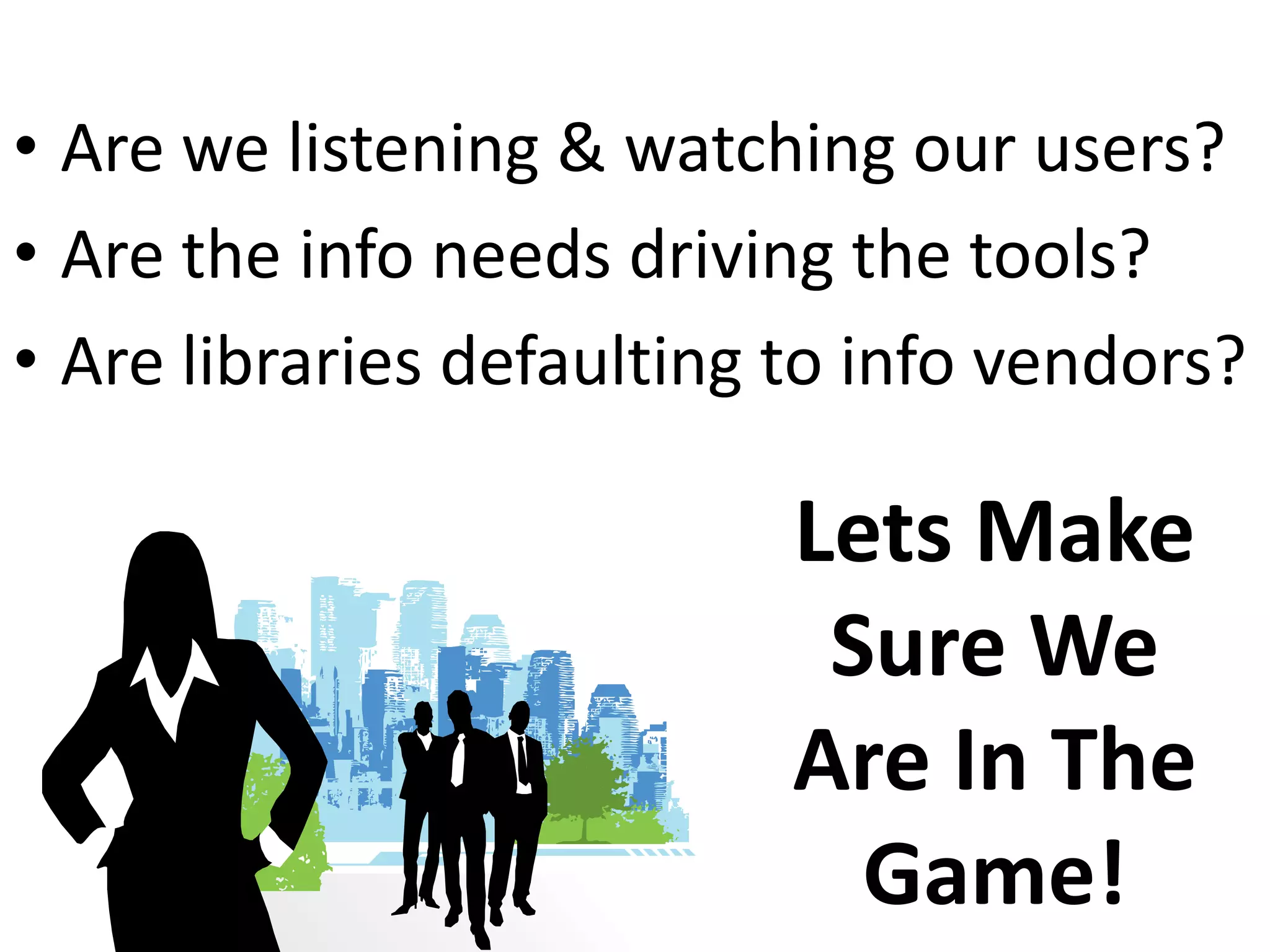 Are we listening & watching our users?Are the info needs driving the tools?Are libraries defaulting to info vendors?Lets Make Sure We Are In The Game!