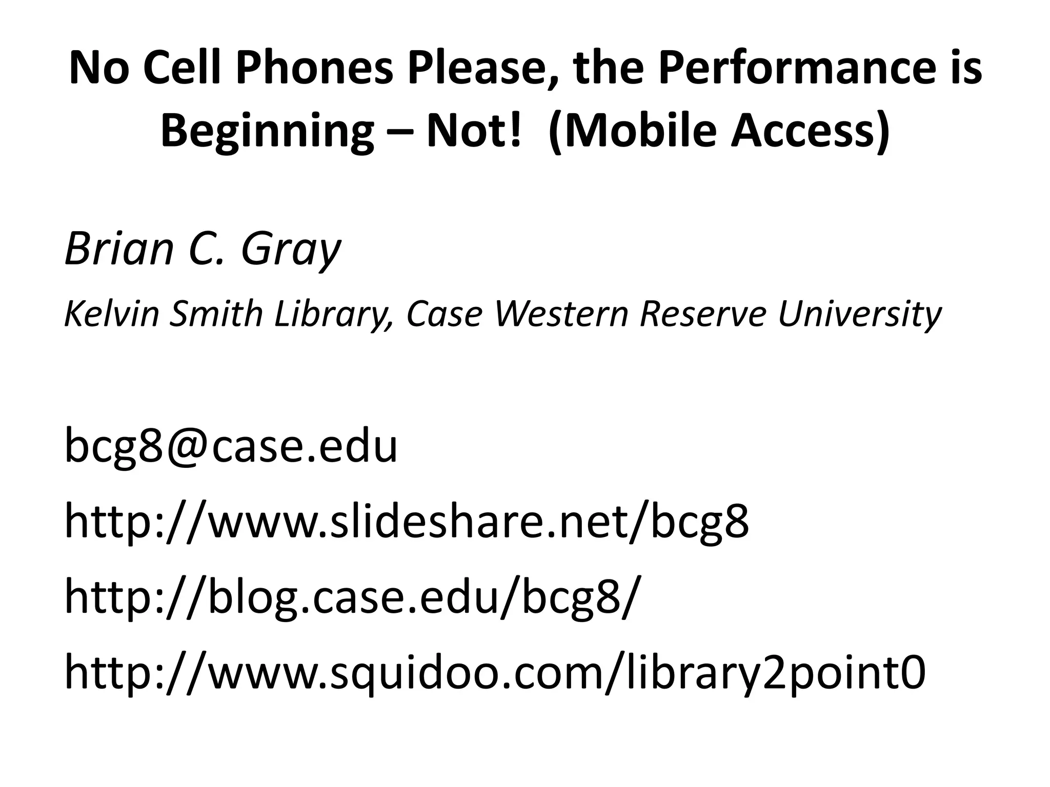 No Cell Phones Please, the Performance is Beginning – Not!  (Mobile Access)Brian C. GrayKelvin Smith Library, Case Western Reserve University bcg8@case.eduhttp://www.slideshare.net/bcg8http://blog.case.edu/bcg8/http://www.squidoo.com/library2point0