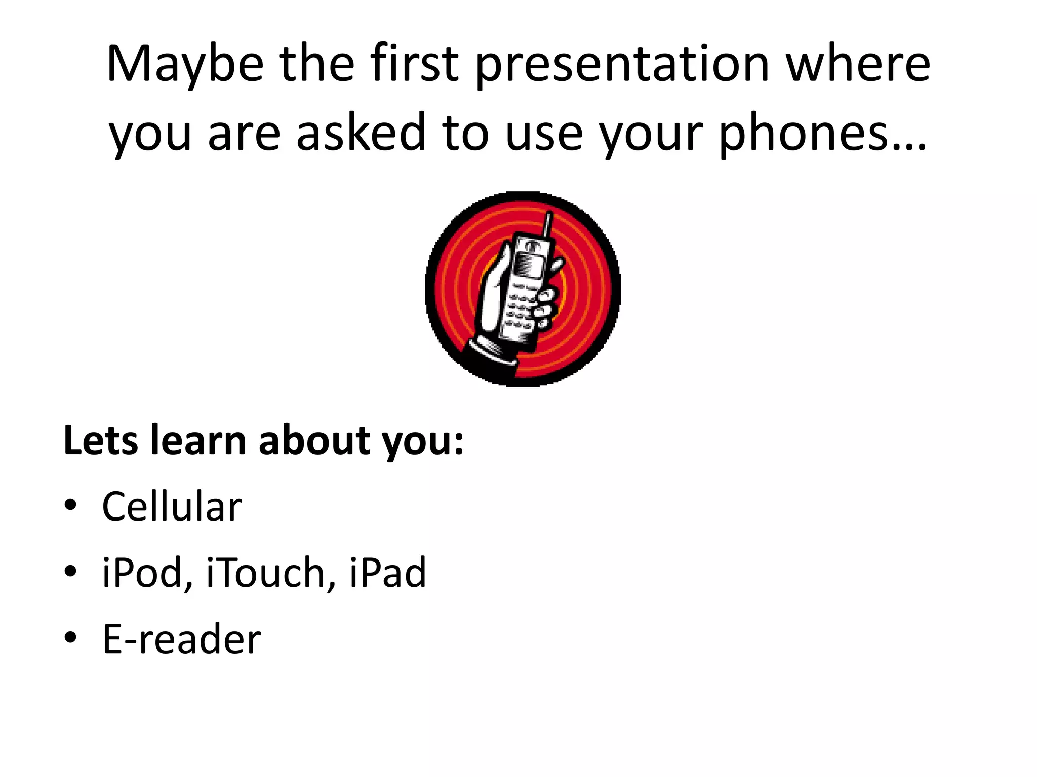 Maybe the first presentation where you are asked to use your phones…Lets learn about you:CellulariPod, iTouch, iPadE-reader