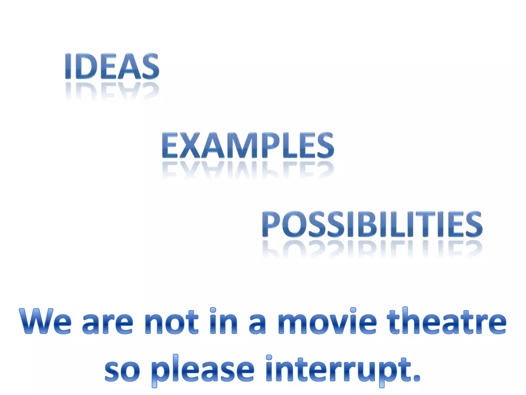 IdeasExamplesPossibilitiesWe are not in a movie theatre so please interrupt.