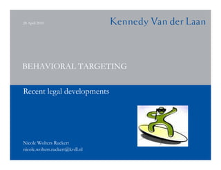 28 April 2010




BEHAVIORAL TARGETING

Recent legal developments




Nicole Wolters Ruckert
nicole.wolters.ruckert@kvdl.nl
 