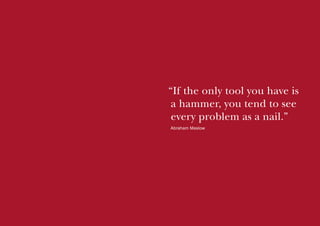 “If the only tool you have is
a hammer, you tend to see
every problem as a nail.”
Abraham Maslow

 