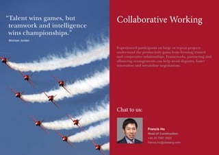 “ alent wins games, but
T
teamwork and intelligence
wins championships.”

Collaborative Working

Michael Jordan

Experienced participants on large or repeat projects
understand the productivity gains from forming trusted
and cooperative relationships. Frameworks, partnering and
alliancing arrangements can help avoid disputes, foster
innovation and streamline negotiations.

Chat to us:
Francis Ho
Head of Construction
+44 20 7067 3505
francis.ho@olswang.com

 