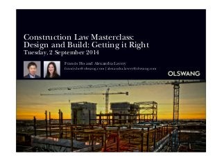 Construction Law Masterclass: 
Design and Build: Getting it Right 
Tuesday, 2 September 2014 
Francis Ho and Alexandra Lavery 
francis.ho@olswang.com | alexandra.lavery@olswang.com 
 