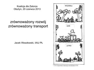 Koalicja dla Zatorza
Olsztyn, 20 czerwca 2013

zrównoważony rozwój
zrównoważony transport

Jacek Wesołowski, IAiU PŁ

 