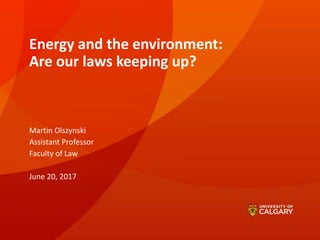 Energy and the environment:
Are our laws keeping up?
Martin Olszynski
Assistant Professor
Faculty of Law
June 20, 2017
 
