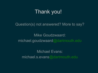 Thank you! 
Question(s) not answered? More to say? 
Mike Goudzwaard: 
michael.goudzwaard@dartmouth.edu 
Michael Evans: 
michael.s.evans@dartmouth.edu 
