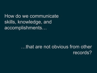How do we communicate 
skills, knowledge, and 
accomplishments… 
…that are not obvious from other 
records? 
 