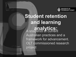 Student retention
and learning
analytics:A snapshot of current
Australian practices and a
framework for advancement.
OLT commissioned research
project
 