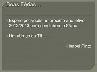 Esperopor vocês no próximo ano letivo
 2012/2013 para concluírem o 8ºano.

 Um   abraço da TIL…

                              Isabel   Pinto
 