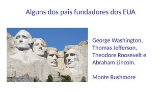 Alguns dos pais fundadores dos EUA
George Washington,
Thomas Jefferson,
Theodore Roosevelt e
Abraham Lincoln.
Monte Rushmore
 