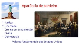 Aparência de cordeiro
• Justiça
• Liberdade
• Crença em uma eleição
divina
• Democracia
Valores fundamentais dos Estados Unidos
 
