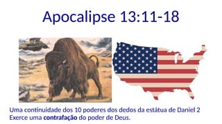Apocalipse 13:11-18
Uma continuidade dos 10 poderes dos dedos da estátua de Daniel 2
Exerce uma contrafação do poder de Deus.
 