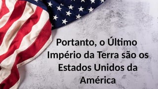 Portanto, o Último
Império da Terra são os
Estados Unidos da
América
 