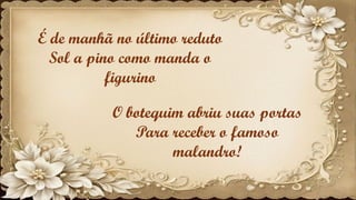 É de manhã no último reduto
Sol a pino como manda o
figurino
O botequim abriu suas portas
Para receber o famoso
malandro!
 