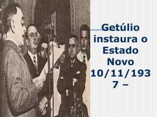 Getúlio instaura o Estado Novo 10/11/1937 – 