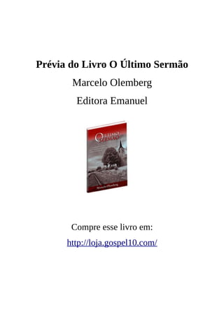 Prévia do Livro O Último Sermão
       Marcelo Olemberg
        Editora Emanuel




       Compre esse livro em:
      http://loja.gospel10.com/
 