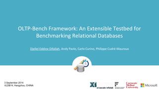 OLTP-Bench Framework: An Extensible Testbed for 
3 September 2014 
VLDB14, Hangzhou, CHINA 
Benchmarking Relational Databases 
Djellel Eddine Difallah, Andy Pavlo, Carlo Curino, Philippe Cudré-Mauroux 
 