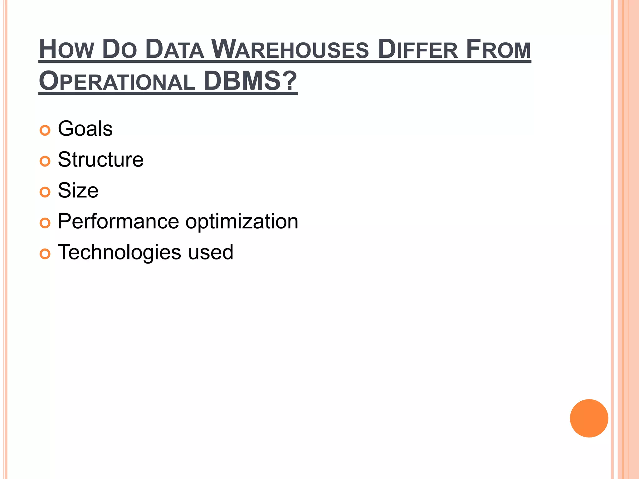 HOW DO DATA WAREHOUSES DIFFER FROM
OPERATIONAL DBMS?
 Goals
 Structure
 Size
 Performance optimization
 Technologies used
 